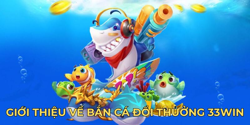 Giới thiệu về bắn cá đổi thưởng 33Win