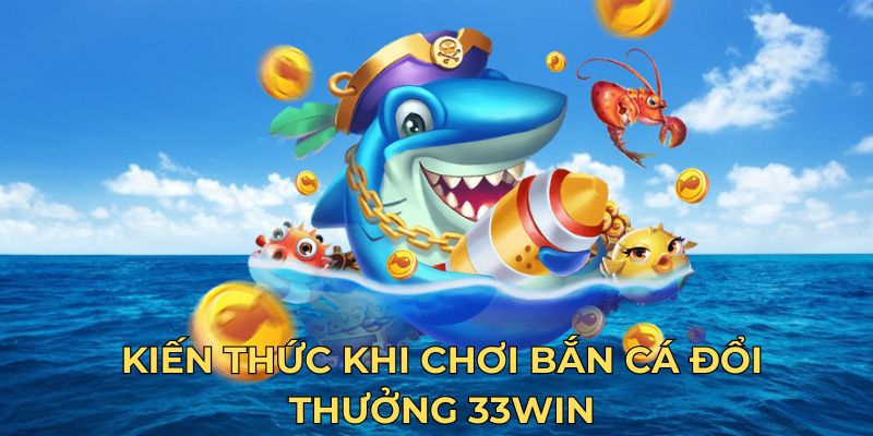 Kiến thức khi chơi bắn cá đổi thưởng 33Win