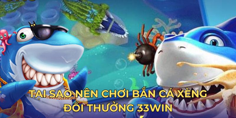 Tại sao nên chơi bắn cá xèng đổi thưởng 33WIN